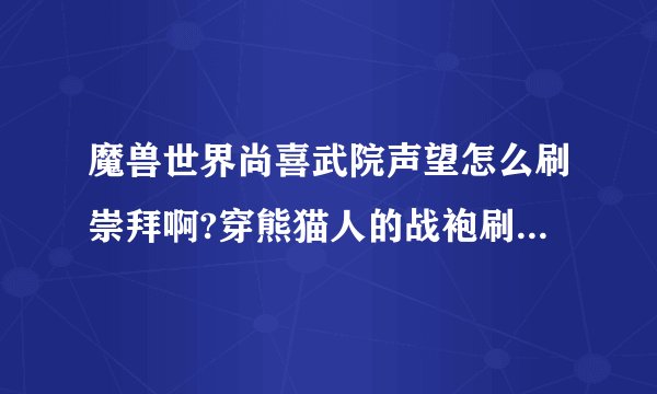 魔兽世界尚喜武院声望怎么刷崇拜啊?穿熊猫人的战袍刷副本可以吗?具体刷那个副本?