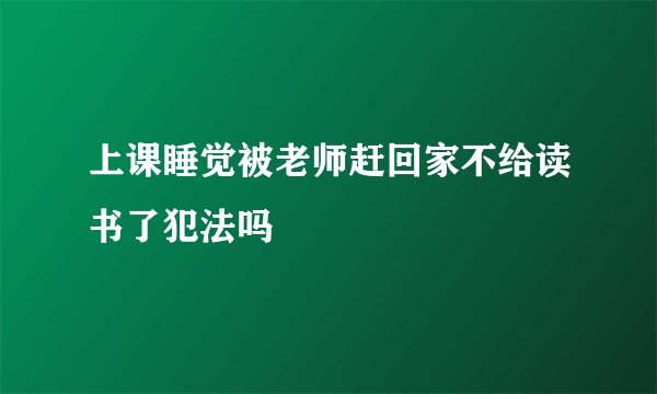 上课睡觉被老师赶回家不给读书了犯法吗