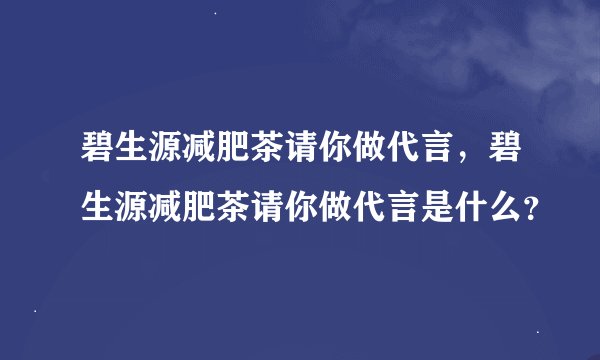 碧生源减肥茶请你做代言，碧生源减肥茶请你做代言是什么？
