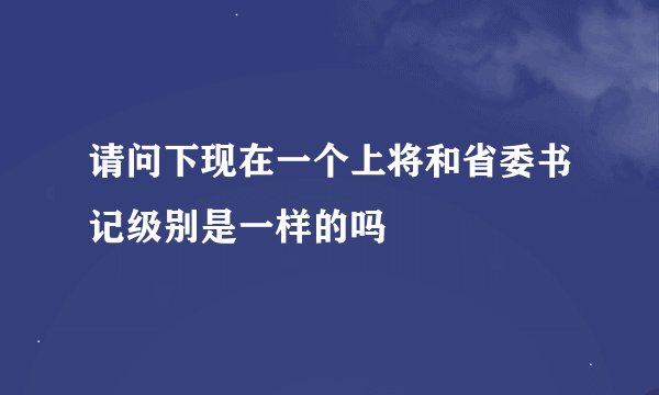 请问下现在一个上将和省委书记级别是一样的吗