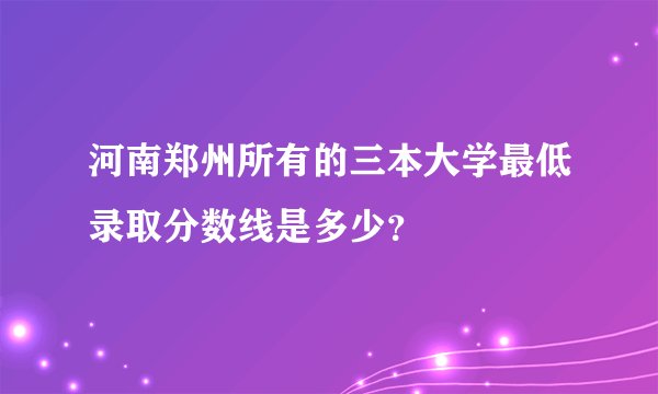 河南郑州所有的三本大学最低录取分数线是多少？