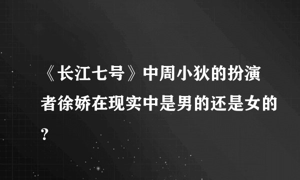 《长江七号》中周小狄的扮演者徐娇在现实中是男的还是女的？