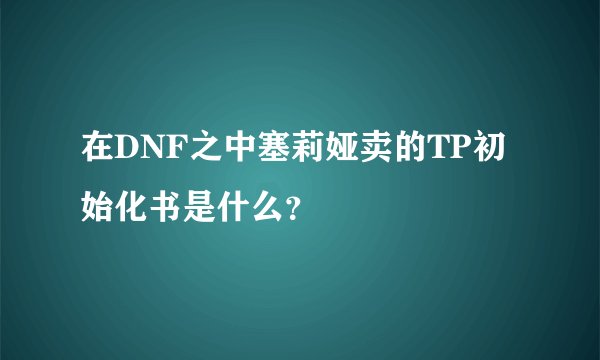 在DNF之中塞莉娅卖的TP初始化书是什么？