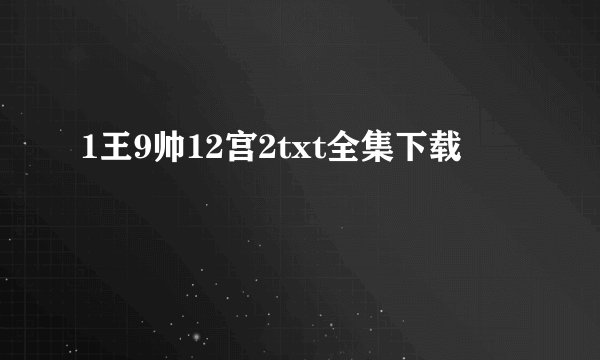 1王9帅12宫2txt全集下载