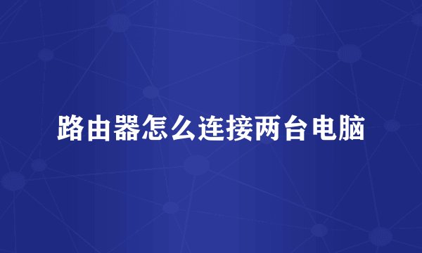 路由器怎么连接两台电脑