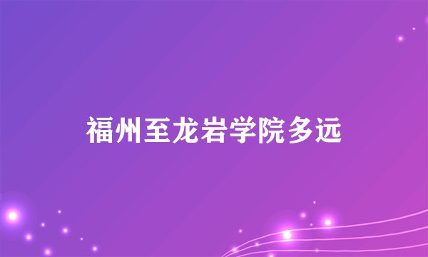 福州至龙岩学院多远