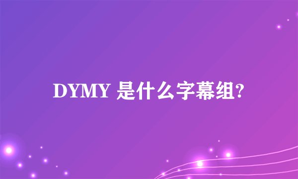 DYMY 是什么字幕组?