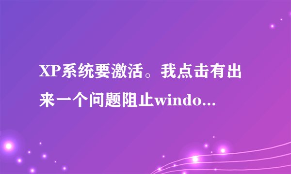 XP系统要激活。我点击有出来一个问题阻止windows正常检查此机器的许可证