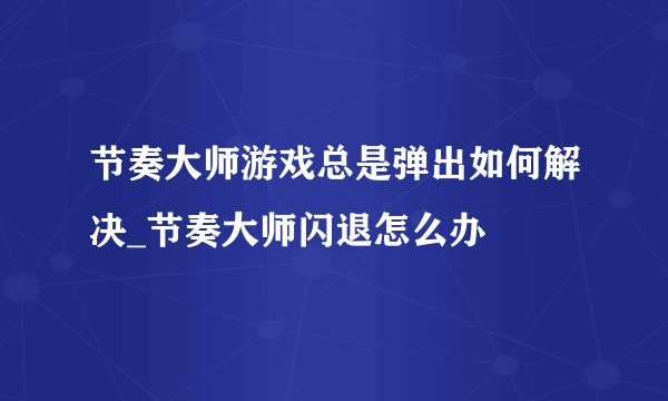 节奏大师游戏总是弹出如何解决_节奏大师闪退怎么办