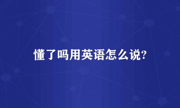懂了吗用英语怎么说?