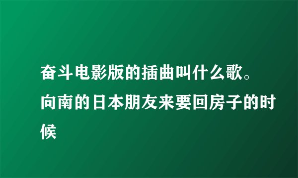 奋斗电影版的插曲叫什么歌。向南的日本朋友来要回房子的时候