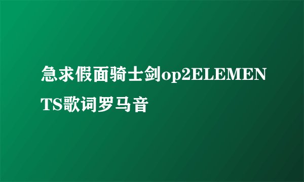 急求假面骑士剑op2ELEMENTS歌词罗马音