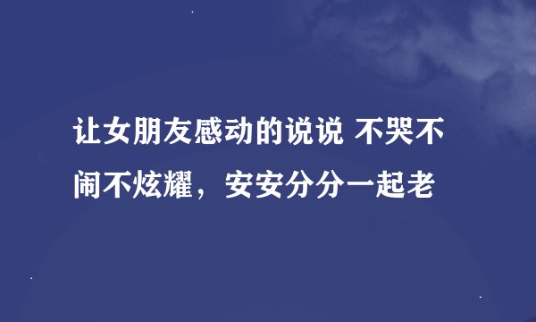 让女朋友感动的说说 不哭不闹不炫耀，安安分分一起老