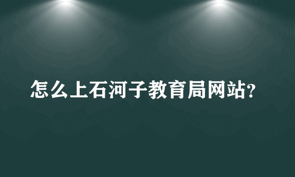 怎么上石河子教育局网站？