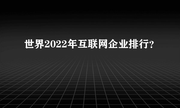 世界2022年互联网企业排行？