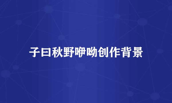子曰秋野咿呦创作背景