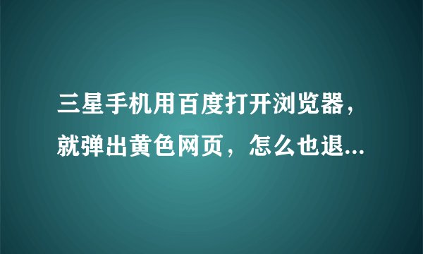 三星手机用百度打开浏览器，就弹出黄色网页，怎么也退不出来，怎么办？