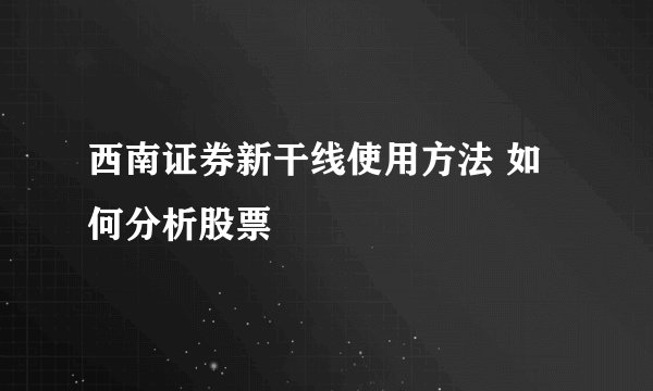 西南证券新干线使用方法 如何分析股票