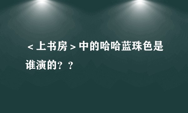 ＜上书房＞中的哈哈蓝珠色是谁演的？？
