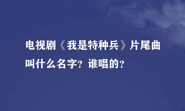 电视剧《我是特种兵》片尾曲叫什么名字？谁唱的？
