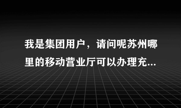 我是集团用户，请问呢苏州哪里的移动营业厅可以办理充200元送200商城币阿？