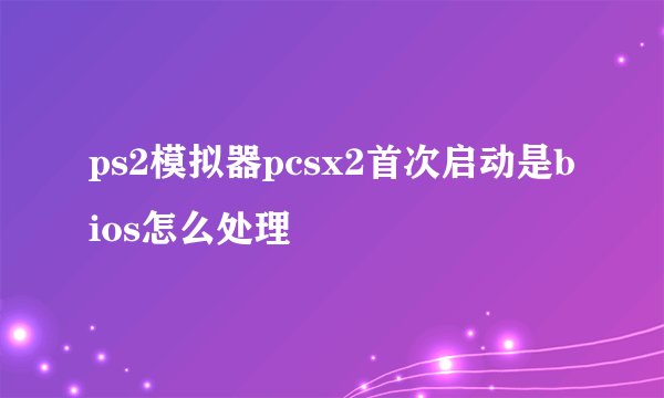 ps2模拟器pcsx2首次启动是bios怎么处理