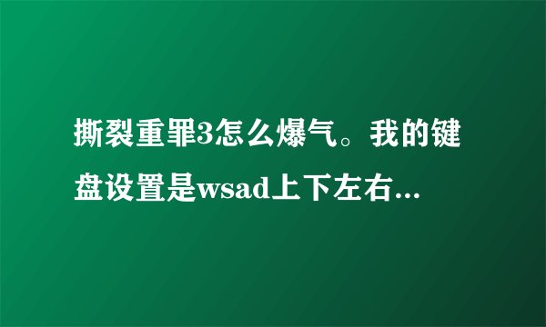 撕裂重罪3怎么爆气。我的键盘设置是wsad上下左右。ujk攻击的。爆气怎么按啊？