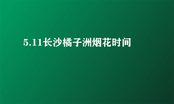5.11长沙橘子洲烟花时间