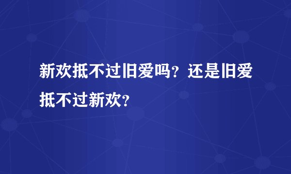 新欢抵不过旧爱吗？还是旧爱抵不过新欢？