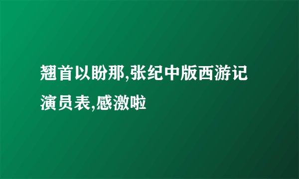 翘首以盼那,张纪中版西游记演员表,感激啦