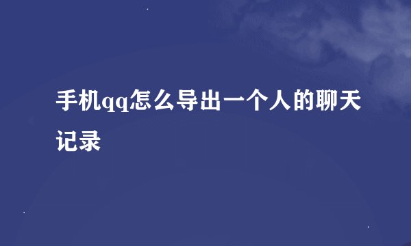 手机qq怎么导出一个人的聊天记录