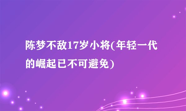 陈梦不敌17岁小将(年轻一代的崛起已不可避免)