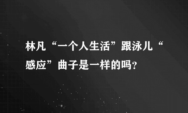 林凡“一个人生活”跟泳儿“感应”曲子是一样的吗？