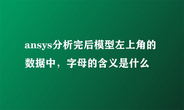 ansys分析完后模型左上角的数据中，字母的含义是什么
