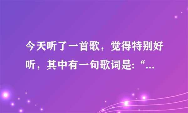 今天听了一首歌，觉得特别好听，其中有一句歌词是:“”长着翅膀就要去飞翔”我想知道是什么歌