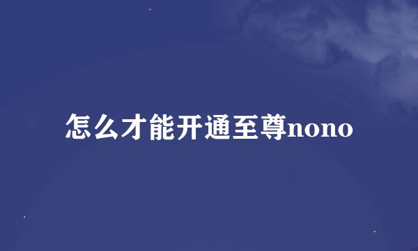 怎么才能开通至尊nono