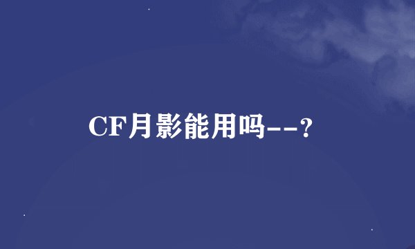 CF月影能用吗--？