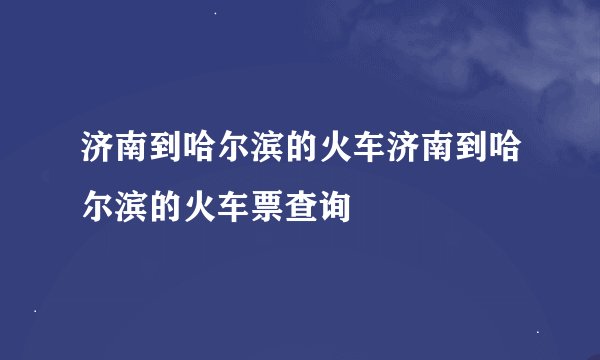 济南到哈尔滨的火车济南到哈尔滨的火车票查询