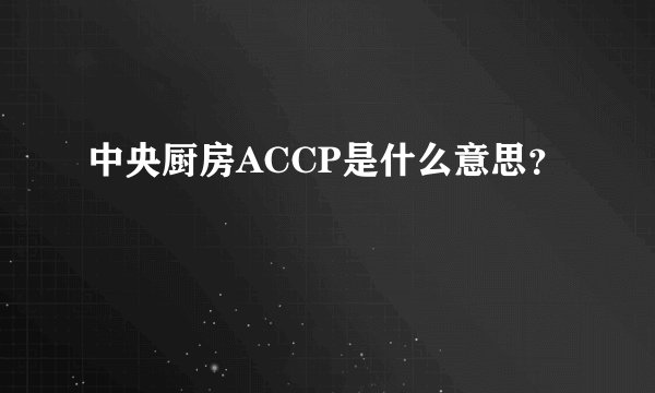 中央厨房ACCP是什么意思？