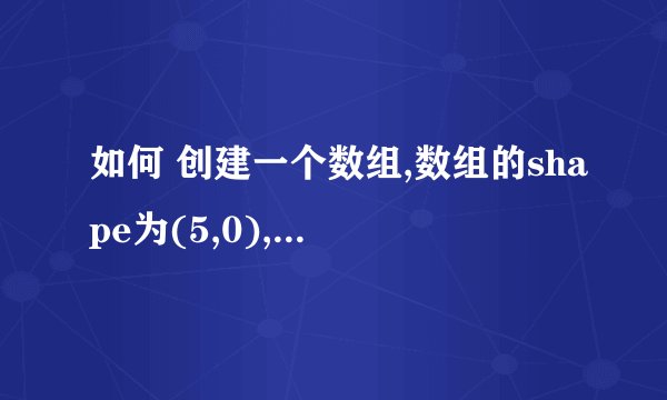 如何 创建一个数组,数组的shape为(5,0),元素都是0？