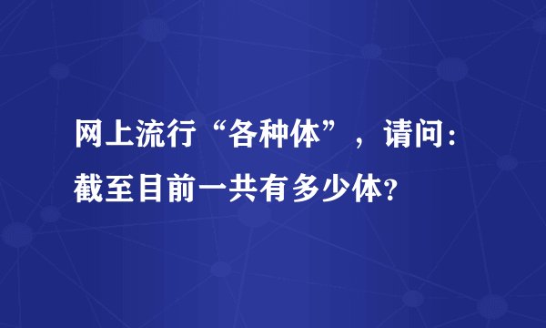 网上流行“各种体”，请问：截至目前一共有多少体？