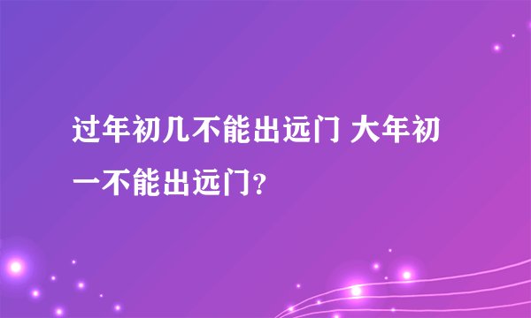 过年初几不能出远门 大年初一不能出远门？