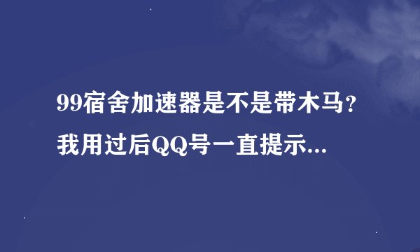 99宿舍加速器是不是带木马？我用过后QQ号一直提示异地登陆。