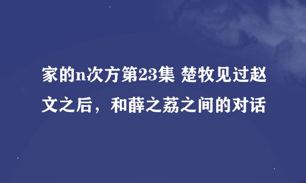 家的n次方第23集 楚牧见过赵文之后，和薛之荔之间的对话