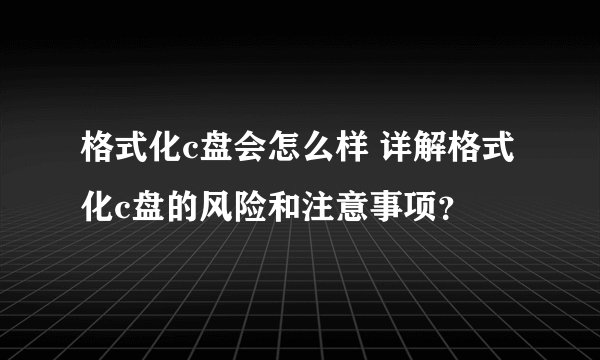 格式化c盘会怎么样 详解格式化c盘的风险和注意事项？