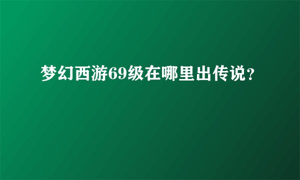 梦幻西游69级在哪里出传说？
