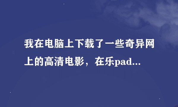 我在电脑上下载了一些奇异网上的高清电影，在乐padk1上可以看吗？怎么导入到里面去呢？