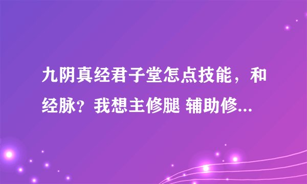 九阴真经君子堂怎点技能，和经脉？我想主修腿 辅助修剑。如果有别的建议也可以。洗耳恭听的