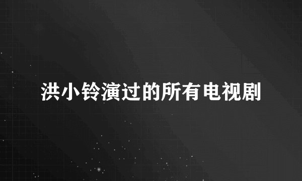 洪小铃演过的所有电视剧