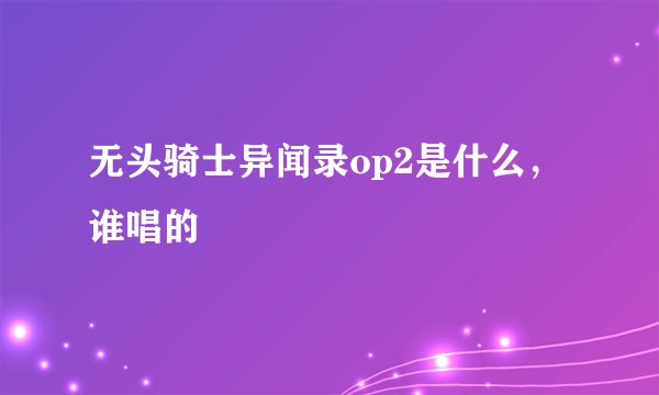 无头骑士异闻录op2是什么，谁唱的